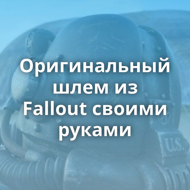Оригинальный шлем из Fallout своими руками