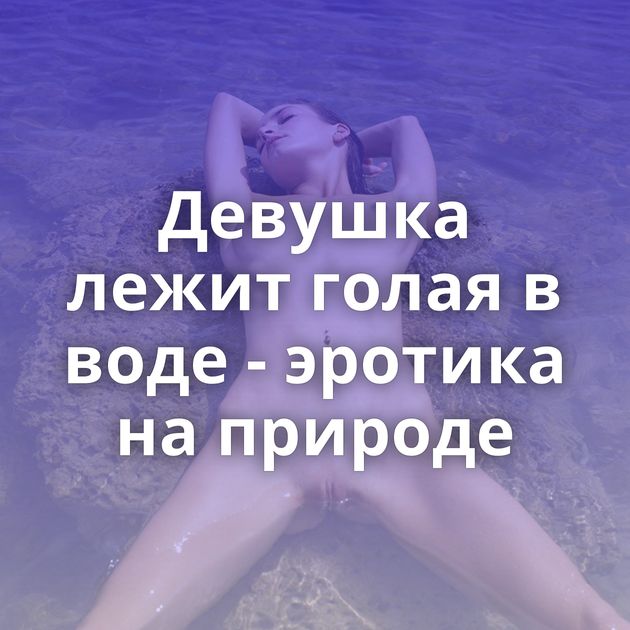 Девушка лежит голая в воде - эротика на природе