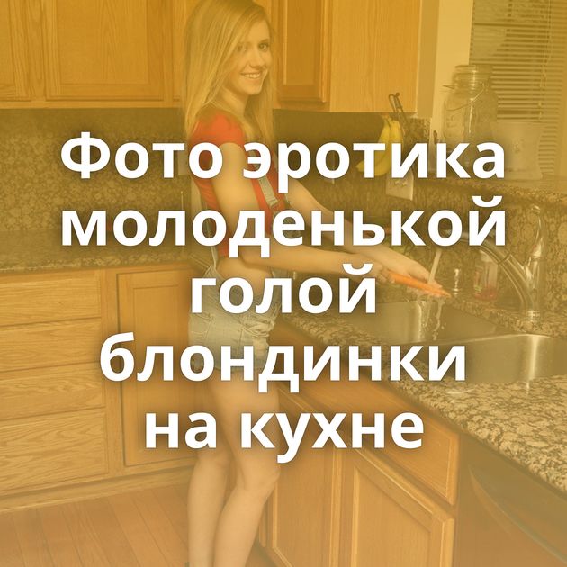 Фото эротика молоденькой голой блондинки на кухне