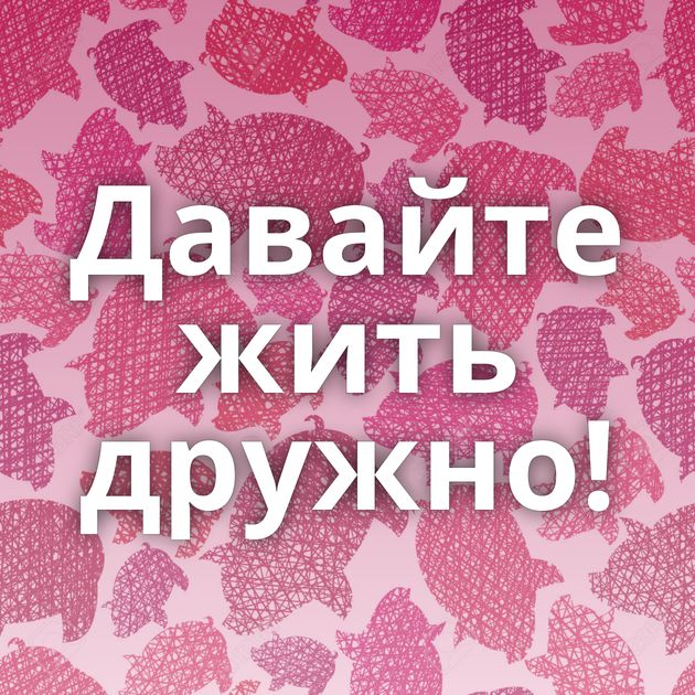Давайте жить дружно!