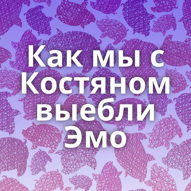 Как мы с Костяном выебли Эмо