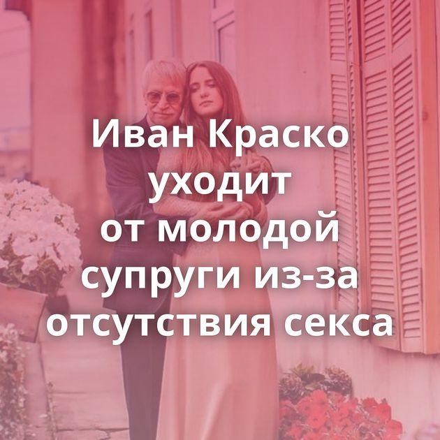 Иван Краско уходит от молодой супруги из-за отсутствия секса