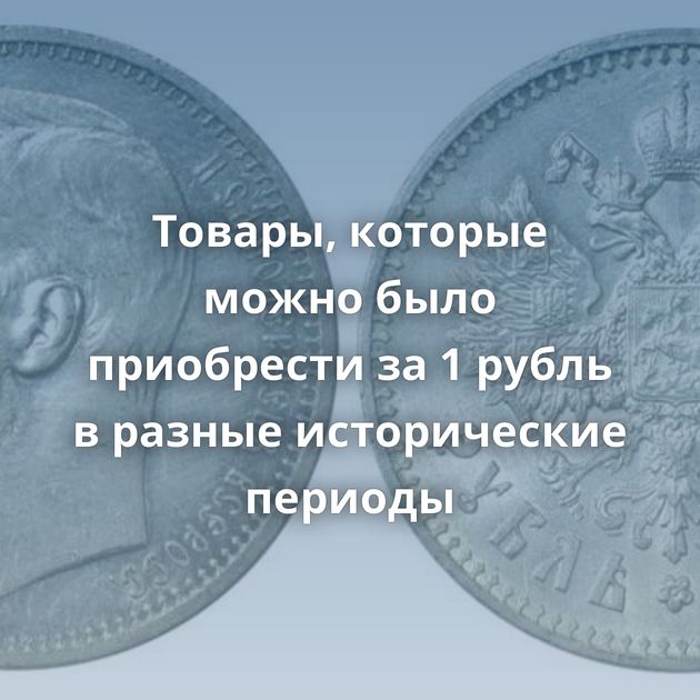 Товары, которые можно было приобрести за 1 рубль в разные исторические периоды
