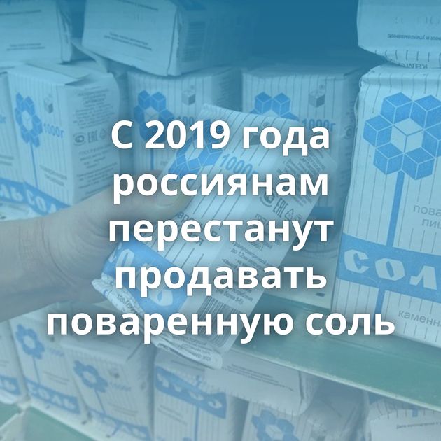 С 2019 года россиянам перестанут продавать поваренную соль