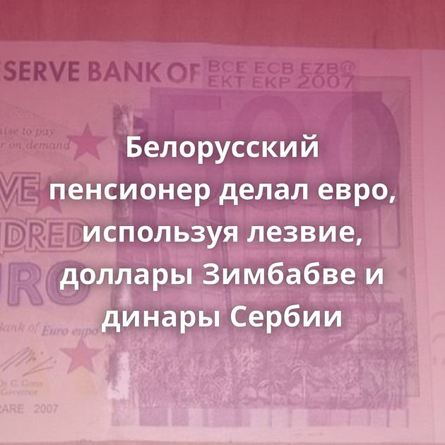 Белорусский пенсионер делал евро, используя лезвие, доллары Зимбабве и динары Сербии