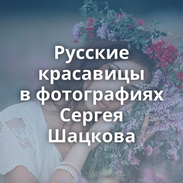 Русские красавицы в фотографиях Сергея Шацкова