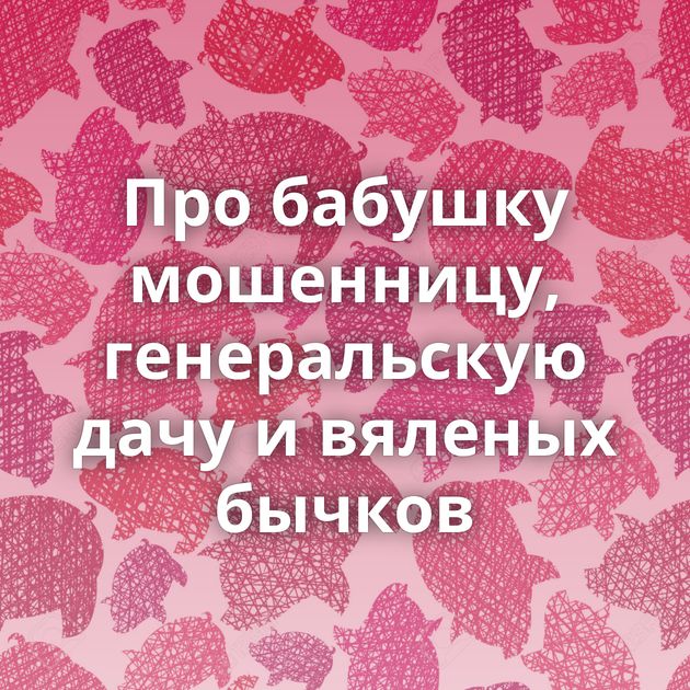 Про бабушку мошенницу, генеральскую дачу и вяленых бычков