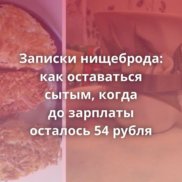 Записки нищеброда: как оставаться сытым, когда до зарплаты осталось 54 рубля