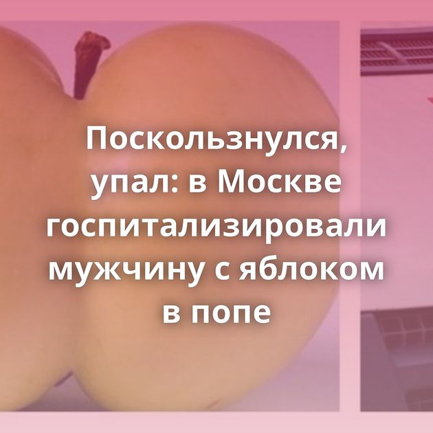 Поскользнулся, упал: в Москве госпитализировали мужчину с яблоком в попе