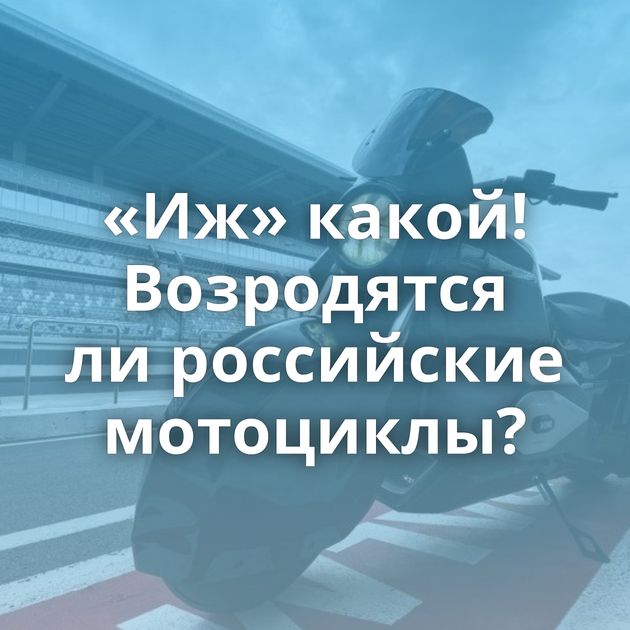 «Иж» какой! Возродятся ли российские мотоциклы?
