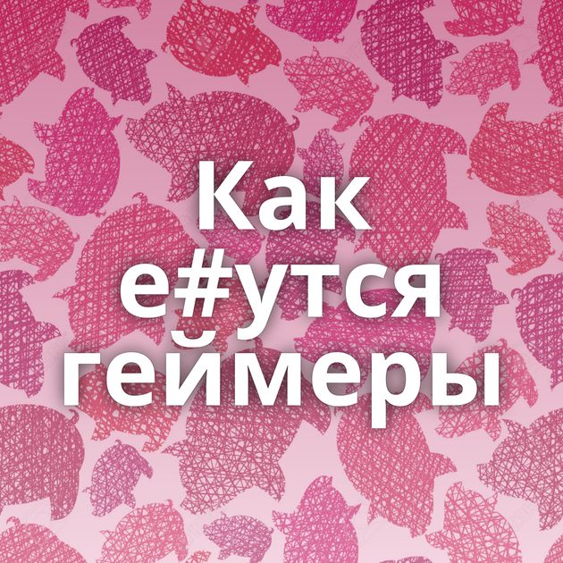 Как е#утся геймеры