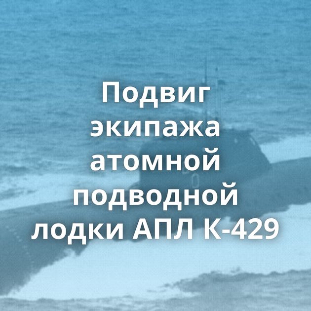 Подвиг экипажа атомной подводной лодки АПЛ К-429