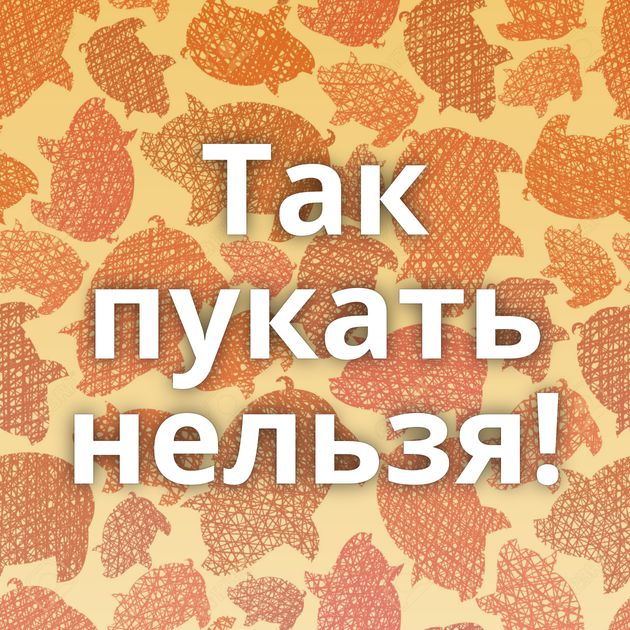 Так пукать нельзя!