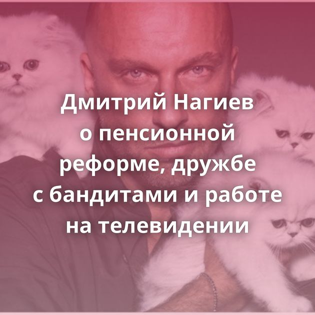 Дмитрий Нагиев о пенсионной реформе, дружбе с бандитами и работе на телевидении