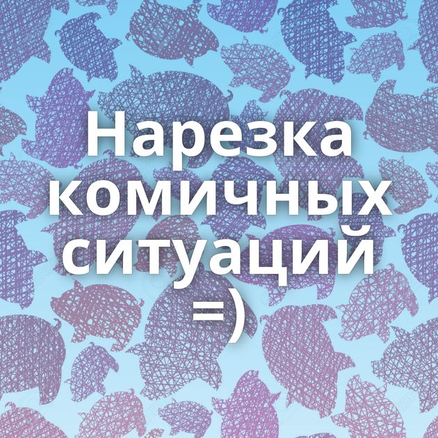 Нарезка комичных ситуаций =)