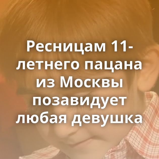 Ресницам 11-летнего пацана из Москвы позавидует любая девушка