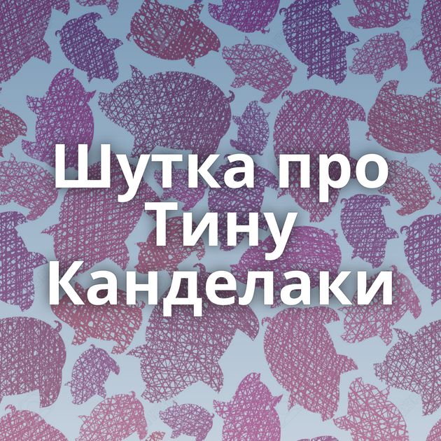 Шутка про Тину Канделаки