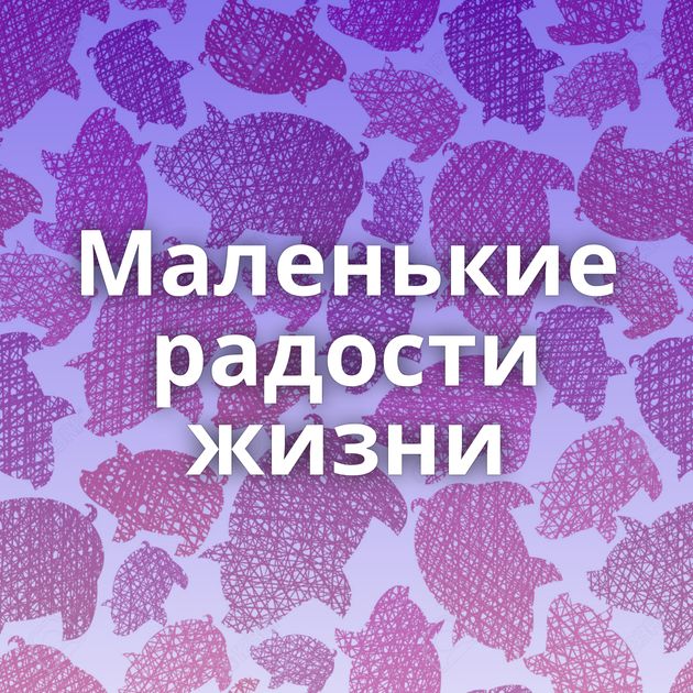 Маленькие радости жизни