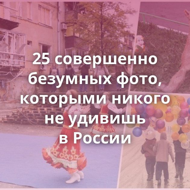 25 совершенно безумных фото, которыми никого не удивишь в России