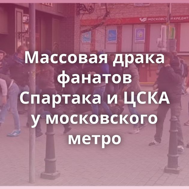 Массовая драка фанатов Спартака и ЦСКА у московского метро