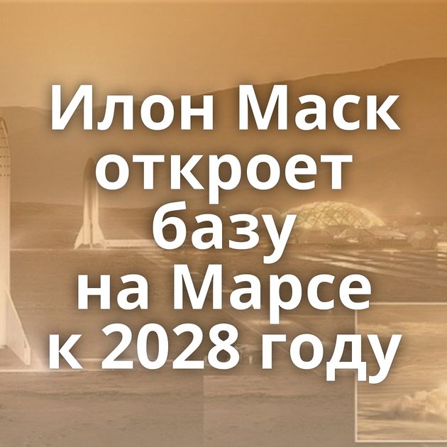 Илон Маск откроет базу на Марсе к 2028 году