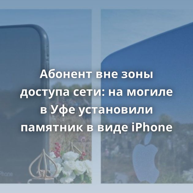 Абонент вне зоны доступа сети: на могиле в Уфе установили памятник в виде iPhone