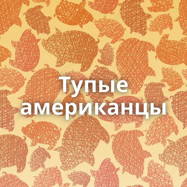 Тупые американцы