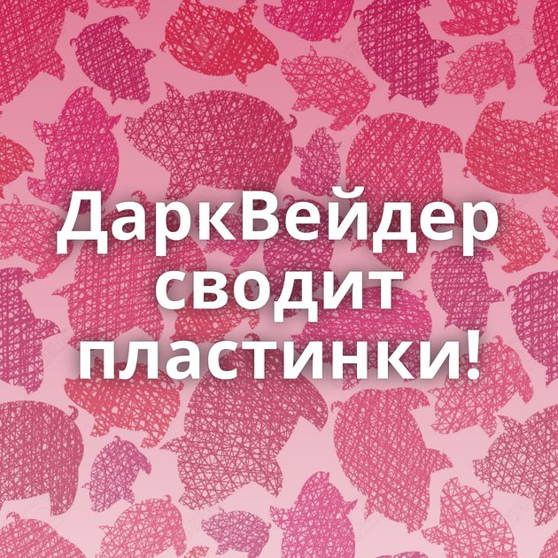 ДаркВейдер сводит пластинки!