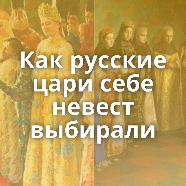 Как русские цари себе невест выбирали