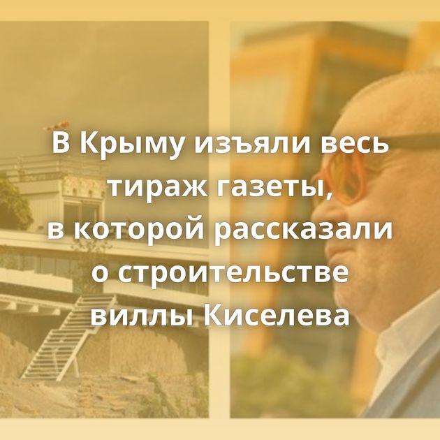 В Крыму изъяли весь тираж газеты, в которой рассказали о строительстве виллы Киселева