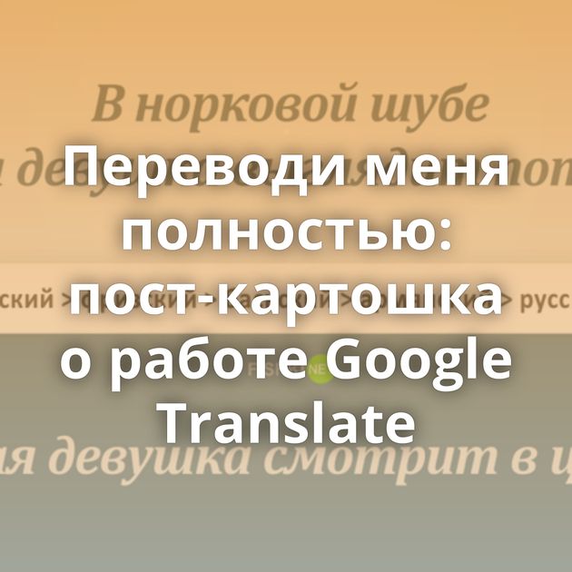 Переводи меня полностью: пост-картошка о работе Google Translate