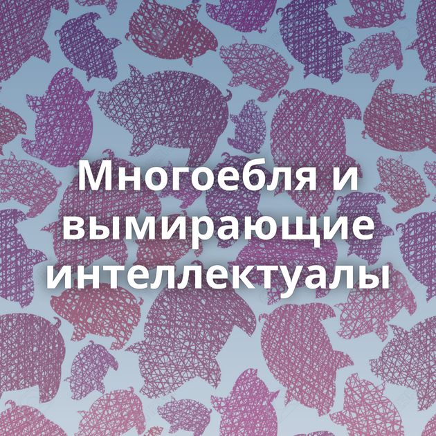 Многоебля и вымирающие интеллектуалы
