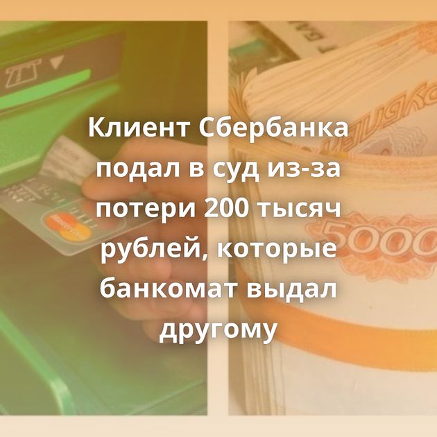 Клиент Сбербанка подал в суд из-за потери 200 тысяч рублей, которые банкомат выдал другому