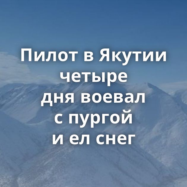 Пилот в Якутии четыре дня воевал с пургой и ел снег