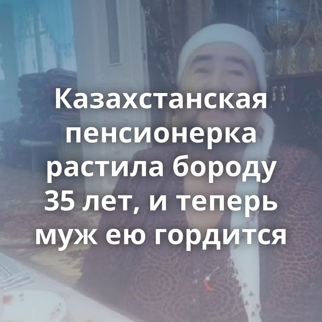 Казахстанская пенсионерка растила бороду 35 лет, и теперь муж ею гордится