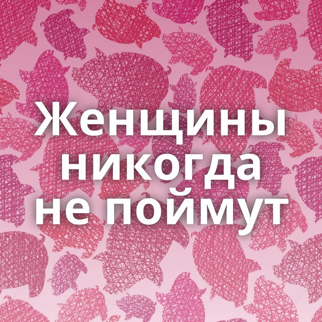 Женщины никогда не поймут