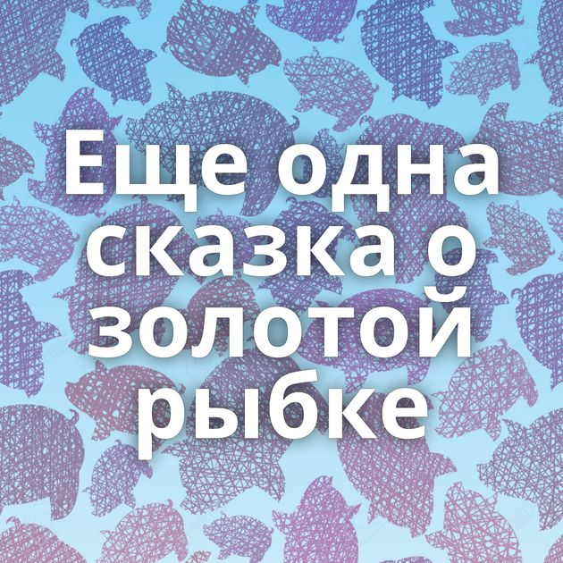 Еще одна сказка о золотой рыбке