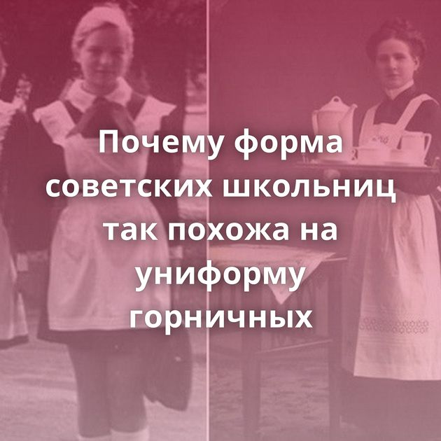 Почему форма советских школьниц так похожа на униформу горничных