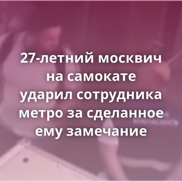 27-летний москвич на самокате ударил сотрудника метро за сделанное ему замечание