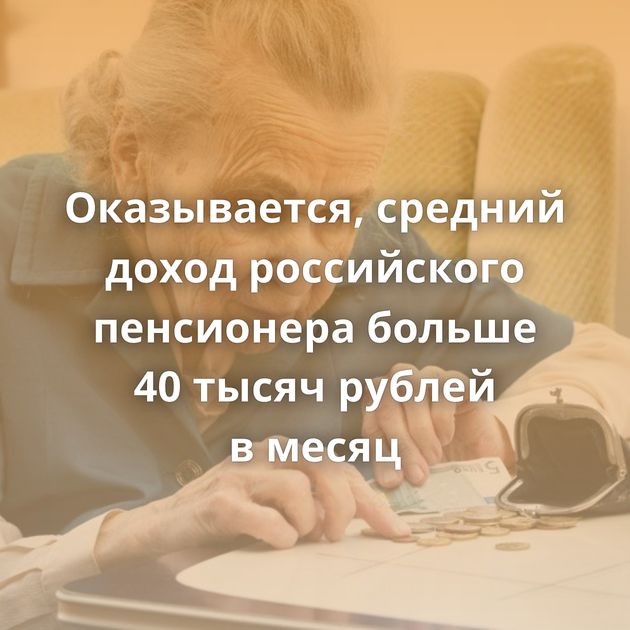 Оказывается, средний доход российского пенсионера больше 40 тысяч рублей в месяц