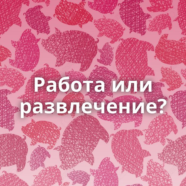 Работа или развлечение?