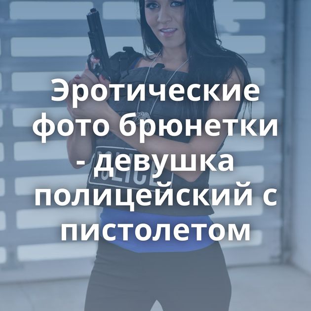 Эротические фото брюнетки - девушка полицейский с пистолетом