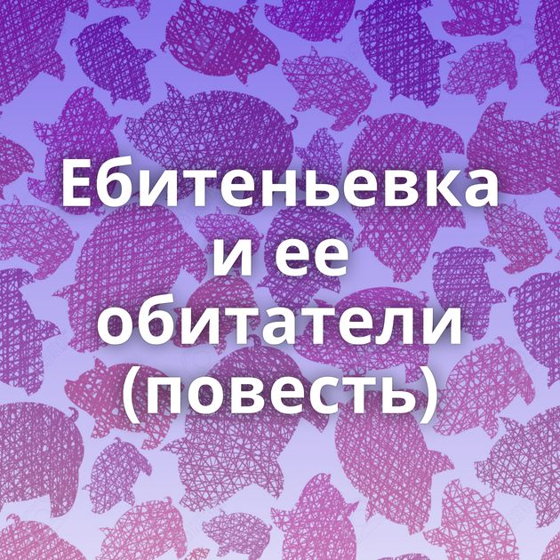 Ебитеньевка и ее обитатели (повесть)