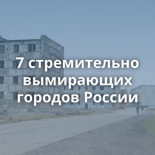 7 стремительно вымирающих городов России