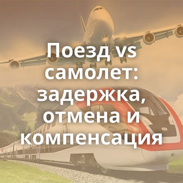 Поезд vs самолет: задержка, отмена и компенсация