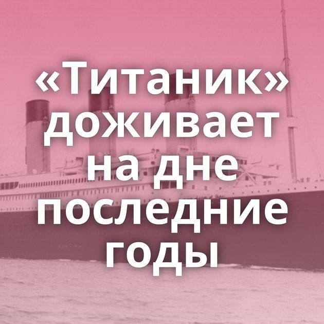 «Титаник» доживает на дне последние годы