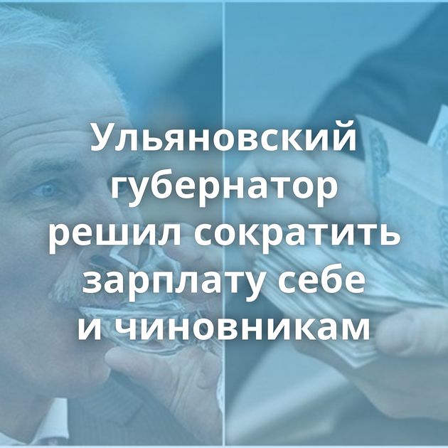 Ульяновский губернатор решил сократить зарплату себе и чиновникам