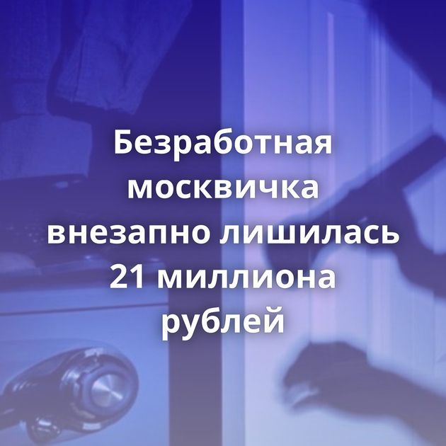 Безработная москвичка внезапно лишилась 21 миллиона рублей