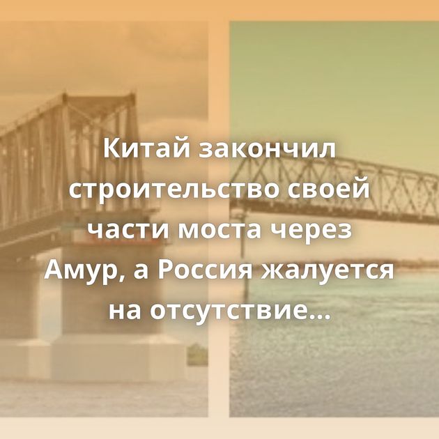 Китай закончил строительство своей части моста через Амур, а Россия жалуется на отсутствие средств