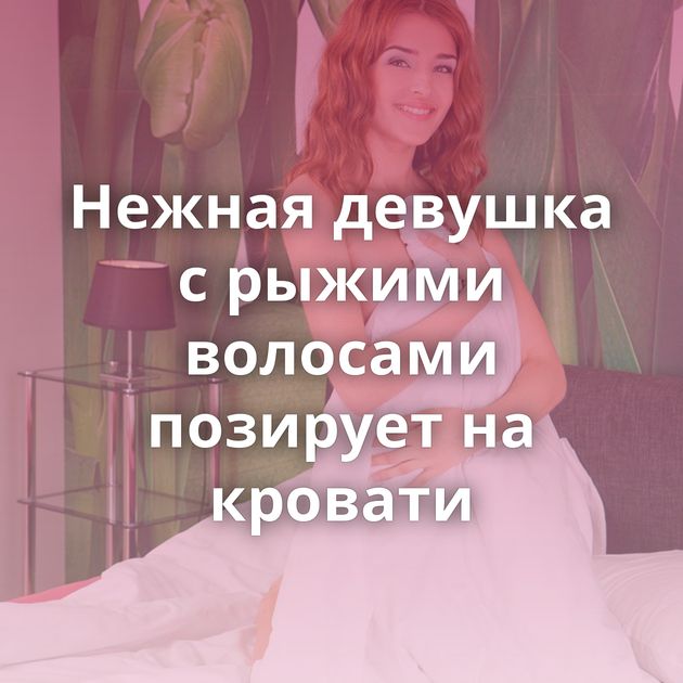 Нежная девушка с рыжими волосами позирует на кровати